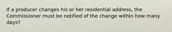 If a producer changes his or her residential address, the Commissioner must be notified of the change within how many days?