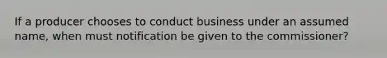 If a producer chooses to conduct business under an assumed name, when must notification be given to the commissioner?