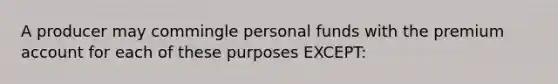 A producer may commingle personal funds with the premium account for each of these purposes EXCEPT: