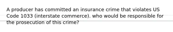 A producer has committed an insurance crime that violates US Code 1033 (interstate commerce). who would be responsible for the prosecution of this crime?