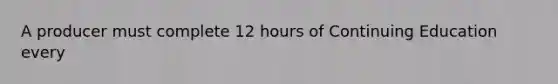 A producer must complete 12 hours of Continuing Education every