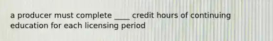 a producer must complete ____ credit hours of continuing education for each licensing period