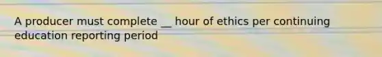 A producer must complete __ hour of ethics per continuing education reporting period