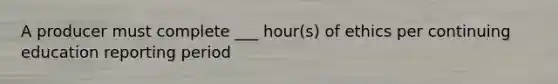 A producer must complete ___ hour(s) of ethics per continuing education reporting period