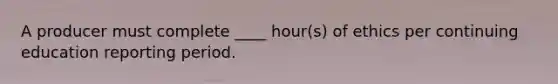 A producer must complete ____ hour(s) of ethics per continuing education reporting period.