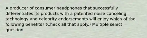 A producer of consumer headphones that successfully differentiates its products with a patented noise-canceling technology and celebrity endorsements will enjoy which of the following benefits? (Check all that apply.) Multiple select question.