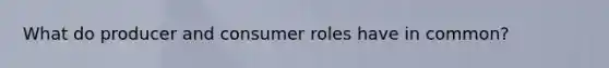 What do producer and consumer roles have in common?