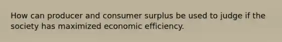 How can producer and consumer surplus be used to judge if the society has maximized economic efficiency.