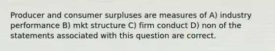 Producer and consumer surpluses are measures of A) industry performance B) mkt structure C) firm conduct D) non of the statements associated with this question are correct.