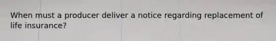 When must a producer deliver a notice regarding replacement of life insurance?