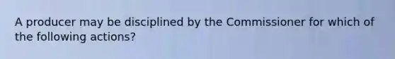 A producer may be disciplined by the Commissioner for which of the following actions?