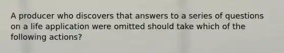 A producer who discovers that answers to a series of questions on a life application were omitted should take which of the following actions?