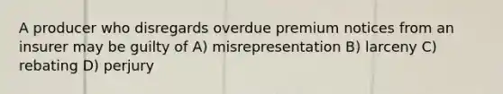 A producer who disregards overdue premium notices from an insurer may be guilty of A) misrepresentation B) larceny C) rebating D) perjury