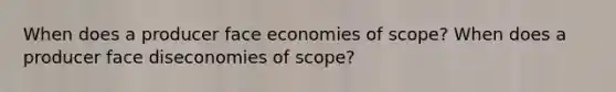 When does a producer face economies of scope? When does a producer face diseconomies of scope?