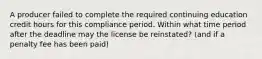 A producer failed to complete the required continuing education credit hours for this compliance period. Within what time period after the deadline may the license be reinstated? (and if a penalty fee has been paid)