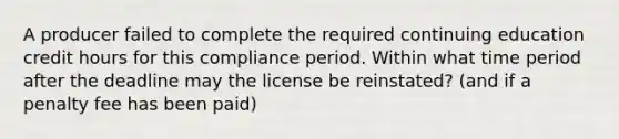 A producer failed to complete the required continuing education credit hours for this compliance period. Within what time period after the deadline may the license be reinstated? (and if a penalty fee has been paid)