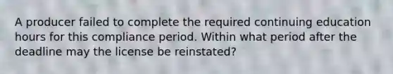 A producer failed to complete the required continuing education hours for this compliance period. Within what period after the deadline may the license be reinstated?