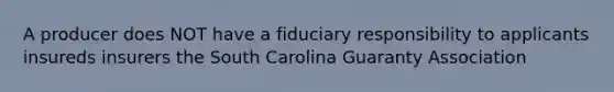 A producer does NOT have a fiduciary responsibility to applicants insureds insurers the South Carolina Guaranty Association