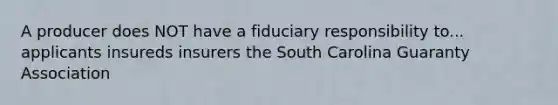 A producer does NOT have a fiduciary responsibility to... applicants insureds insurers the South Carolina Guaranty Association