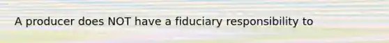 A producer does NOT have a fiduciary responsibility to