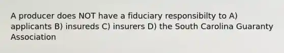 A producer does NOT have a fiduciary responsibilty to A) applicants B) insureds C) insurers D) the South Carolina Guaranty Association