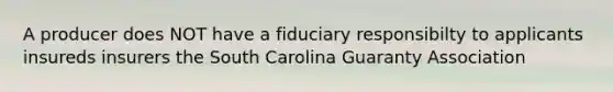 A producer does NOT have a fiduciary responsibilty to applicants insureds insurers the South Carolina Guaranty Association