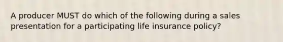 A producer MUST do which of the following during a sales presentation for a participating life insurance policy?