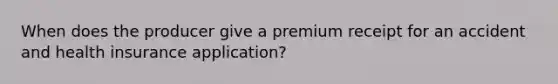 When does the producer give a premium receipt for an accident and health insurance application?