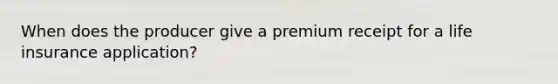 When does the producer give a premium receipt for a life insurance application?