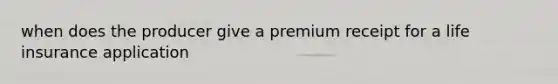 when does the producer give a premium receipt for a life insurance application