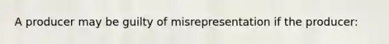 A producer may be guilty of misrepresentation if the producer: