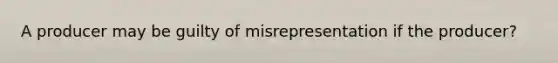 A producer may be guilty of misrepresentation if the producer?