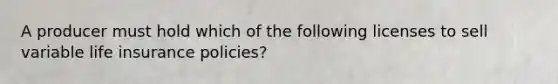 A producer must hold which of the following licenses to sell variable life insurance policies?