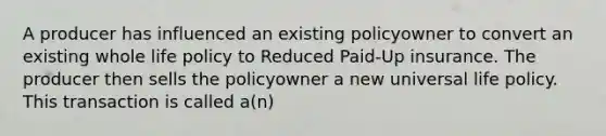 A producer has influenced an existing policyowner to convert an existing whole life policy to Reduced Paid-Up insurance. The producer then sells the policyowner a new universal life policy. This transaction is called a(n)