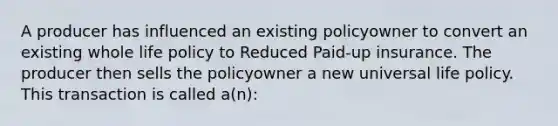 A producer has influenced an existing policyowner to convert an existing whole life policy to Reduced Paid-up insurance. The producer then sells the policyowner a new universal life policy. This transaction is called a(n):