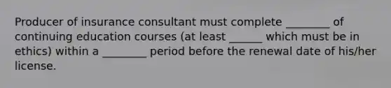 Producer of insurance consultant must complete ________ of continuing education courses (at least ______ which must be in ethics) within a ________ period before the renewal date of his/her license.