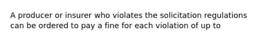 A producer or insurer who violates the solicitation regulations can be ordered to pay a fine for each violation of up to