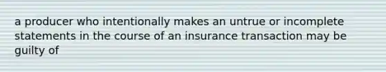 a producer who intentionally makes an untrue or incomplete statements in the course of an insurance transaction may be guilty of