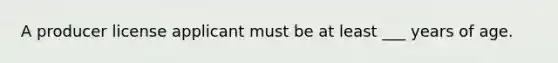 A producer license applicant must be at least ___ years of age.