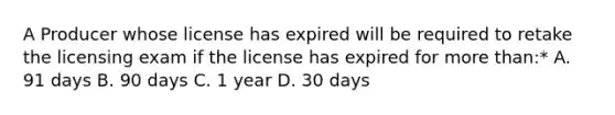 A Producer whose license has expired will be required to retake the licensing exam if the license has expired for more than:* A. 91 days B. 90 days C. 1 year D. 30 days