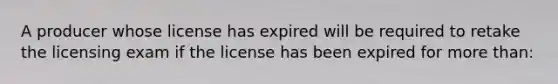 A producer whose license has expired will be required to retake the licensing exam if the license has been expired for more than: