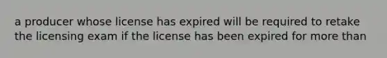 a producer whose license has expired will be required to retake the licensing exam if the license has been expired for more than