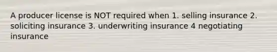 A producer license is NOT required when 1. selling insurance 2. soliciting insurance 3. underwriting insurance 4 negotiating insurance