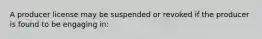 A producer license may be suspended or revoked if the producer is found to be engaging in: