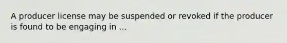 A producer license may be suspended or revoked if the producer is found to be engaging in ...