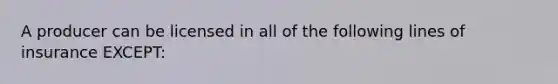 A producer can be licensed in all of the following lines of insurance EXCEPT: