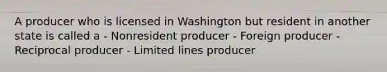 A producer who is licensed in Washington but resident in another state is called a - Nonresident producer - Foreign producer - Reciprocal producer - Limited lines producer