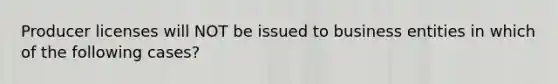Producer licenses will NOT be issued to business entities in which of the following cases?