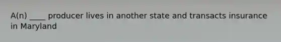 A(n) ____ producer lives in another state and transacts insurance in Maryland