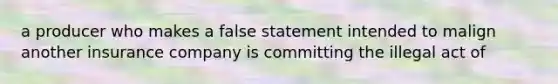 a producer who makes a false statement intended to malign another insurance company is committing the illegal act of